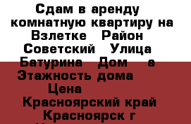 Сдам в аренду 1 комнатную квартиру на Взлетке › Район ­ Советский › Улица ­ Батурина › Дом ­ 5а › Этажность дома ­ 10 › Цена ­ 15 000 - Красноярский край, Красноярск г. Недвижимость » Квартиры аренда   